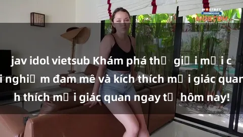 jav idol vietsub Khám phá thế giới mới của sex online: trải nghiệm đam mê và kích thích mọi giác quan ngay từ hôm nay!