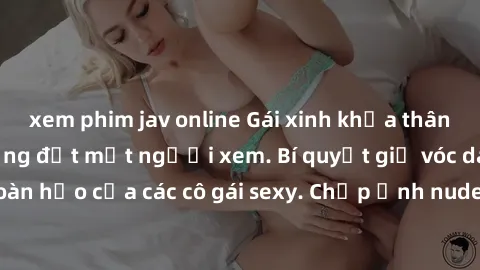 xem phim jav online Gái xinh khỏa thân khoe dáng nóng bỏng đốt mắt người xem. Bí quyết giữ vóc dáng hoàn hảo của các cô gái sexy. Chụp ảnh nude tự tin không sợ lộ hàng.