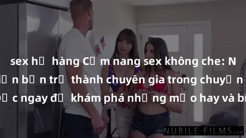 sex họ hàng Cẩm nang sex không che: Những bí quyết khiến bạn trở thành chuyên gia trong chuyện ấy! Đọc ngay để khám phá những mẹo hay và bí quyết tình dục không che.