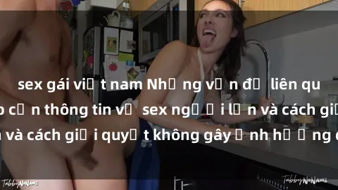 sex gái việt nam Những vấn đề liên quan đến việc tiếp cận thông tin về sex người lớn và cách giải quyết không gây ảnh hưởng đến trẻ em