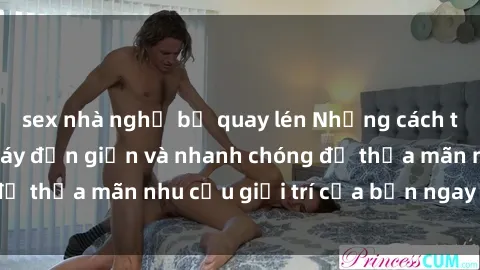 sex nhà nghỉ bị quay lén Những cách tải phim sex về máy đơn giản và nhanh chóng để thỏa mãn nhu cầu giải trí của bạn ngay tại nhà