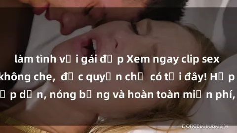 làm tình với gái đẹp Xem ngay clip sex không che cực hot, không che,  độc quyền chỉ có tại đây! Hấp dẫn, nóng bỏng và hoàn toàn miễn phí, không thể bỏ qua!