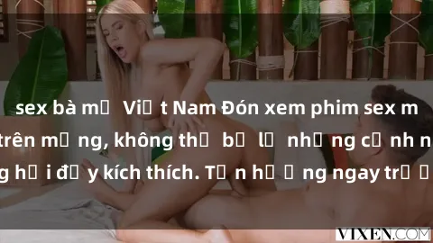 sex bà mẹ Việt Nam Đón xem phim sex mới nhất đang hot trên mạng, không thể bỏ lỡ những cảnh nóng hổi đầy kích thích. Tận hưởng ngay trước khi bị xoá chóng mặt!