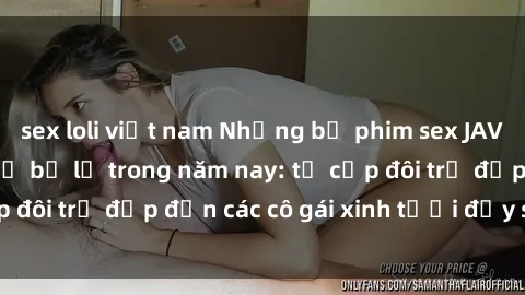 sex loli việt nam Những bộ phim sex JAV hot nhất không thể bỏ lỡ trong năm nay: từ cặp đôi trẻ đẹp đến các cô gái xinh tươi đầy sức hút.