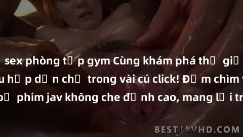 sex phòng tập gym Cùng khám phá thế giới jav không che siêu hấp dẫn chỉ trong vài cú click! Đắm chìm trong những bộ phim jav không che đỉnh cao, mang lại trải nghiệm thú vị và đầy kích thích.