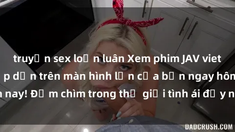 truyện sex loạn luân Xem phim JAV vietsub mới nhất và hấp dẫn trên màn hình lớn của bạn ngay hôm nay! Đắm chìm trong thế giới tình ái đầy nóng bỏng và kích thích.