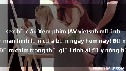 sex bắc âu Xem phim JAV vietsub mới nhất và hấp dẫn trên màn hình lớn của bạn ngay hôm nay! Đắm chìm trong thế giới tình ái đầy nóng bỏng và kích thích.
