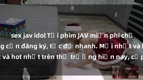 sex jav idol Tải phim JAV miễn phí chất lượng cao, không cần đăng ký, tốc độ nhanh. Mới nhất và hot nhất trên thị trường hiện nay, cập nhật hàng ngày.