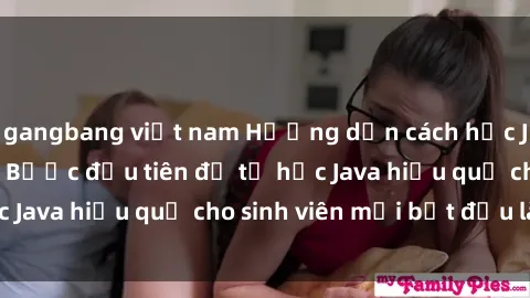 gangbang việt nam Hướng dẫn cách học Java cho sinh viên: Bước đầu tiên để tự học Java hiệu quả cho sinh viên mới bắt đầu là gì?