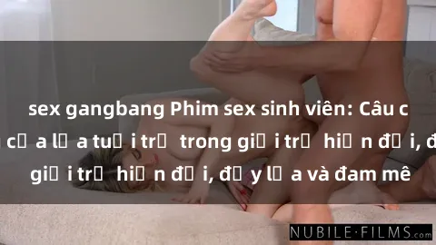 sex gangbang Phim sex sinh viên: Câu chuyện nóng bỏng của lứa tuổi trẻ trong giới trẻ hiện đại, đầy lửa và đam mê