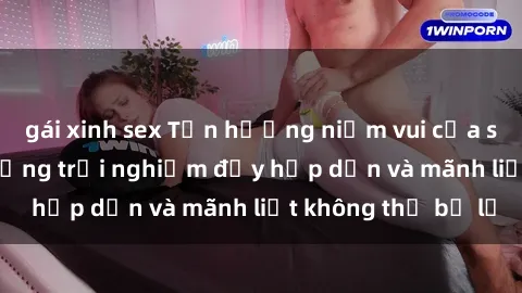 gái xinh sex Tận hưởng niềm vui của sex với gái trẻ: những trải nghiệm đầy hấp dẫn và mãnh liệt không thể bỏ lỡ