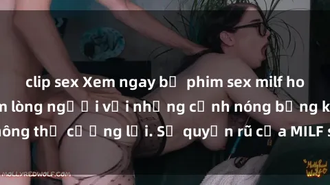 clip sex Xem ngay bộ phim sex milf hot nhất, làm say đắm lòng người với những cảnh nóng bỏng không thể cưỡng lại. Sự quyến rũ của MILF sẽ khiến bạn mãnh liệt!