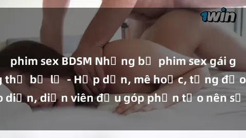 phim sex BDSM Những bộ phim sex gái già đỉnh cao không thể bỏ lỡ - Hấp dẫn, mê hoặc, từng đạo diễn, diễn viên đều góp phần tạo nên sự hấp dẫn, kích thích.