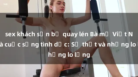 sex khách sạn bị quay lén Bà mẹ Việt Nam và cuộc sống tình dục: Sự thật và những lo lắng