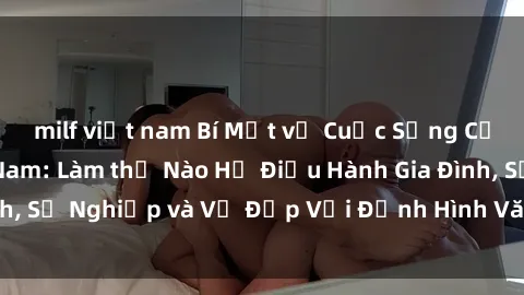 milf việt nam Bí Mật về Cuộc Sống Của Các MILF Việt Nam: Làm thế Nào Họ Điều Hành Gia Đình, Sự Nghiệp và Vẻ Đẹp Với Định Hình Văn Hóa Đương Đại