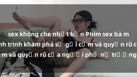 sex không che nhật bản Phim sex bà mẹ nóng bỏng: Hành trình khám phá sự gợi cảm và quyến rũ của người phụ nữ trưởng thành.
