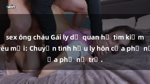 sex ông cháu Gái ly dị quan hệ tìm kiếm tình yêu mới: Chuyện tình hậu ly hôn của phụ nữ trẻ.