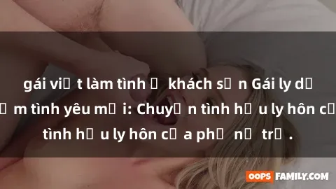 gái việt làm tình ở khách sạn Gái ly dị quan hệ tìm kiếm tình yêu mới: Chuyện tình hậu ly hôn của phụ nữ trẻ.