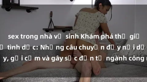 sex trong nhà vệ sinh Khám phá thế giới của phim sex nô lệ tình dục: Những câu chuyện đầy nổi dậy, gợi cảm và gây sốc đến từ ngành công nghiệp giải trí đen tối