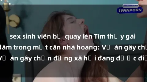 sex sinh viên bị quay lén Tìm thấy gái bị trói và bị hiếp dâm trong một căn nhà hoang: Vụ án gây chấn động xã hội đang được điều tra vào.