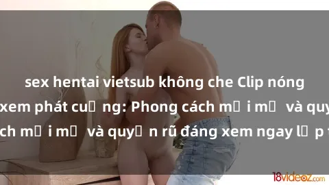 sex hentai vietsub không che Clip nóng BDSM khiến người xem phát cuồng: Phong cách mới mẻ và quyến rũ đáng xem ngay lập tức!