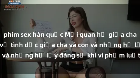 phim sex hàn quốc Mối quan hệ giữa cha và con: Sự thật về tình dục giữa cha và con và những hệ lụy đáng sợ khi vi phạm luật pháp.