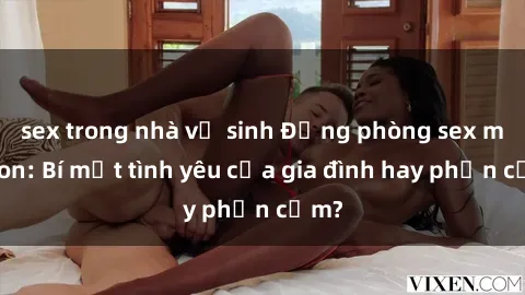 sex trong nhà vệ sinh Động phòng sex mẹ con: Bí mật tình yêu của gia đình hay phản cảm?