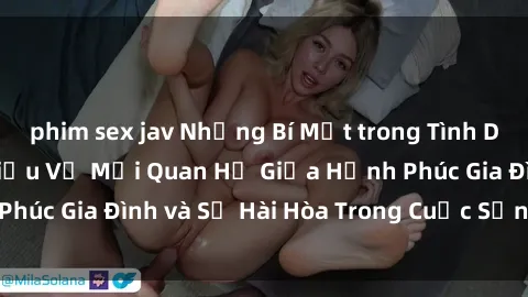 phim sex jav Những Bí Mật trong Tình Dục Gia Đình: Tìm Hiểu Về Mối Quan Hệ Giữa Hạnh Phúc Gia Đình và Sự Hài Hòa Trong Cuộc Sống Tình Dục