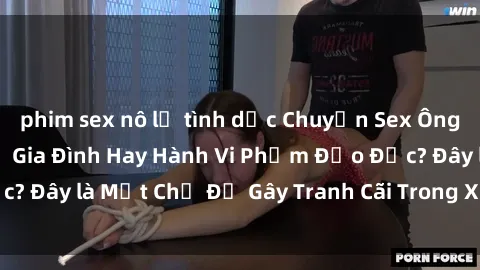 phim sex nô lệ tình dục Chuyện Sex Ông Cháu: Mối Quan Hệ Gia Đình Hay Hành Vi Phạm Đạo Đức? Đây là Một Chủ Đề Gây Tranh Cãi Trong Xã Hội Hiện Nay.