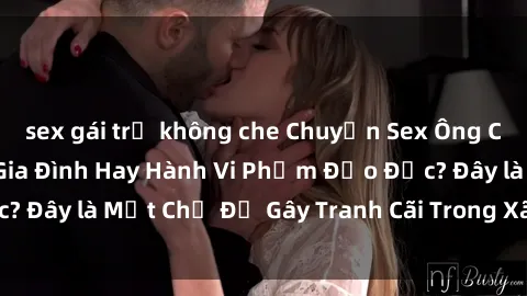 sex gái trẻ không che Chuyện Sex Ông Cháu: Mối Quan Hệ Gia Đình Hay Hành Vi Phạm Đạo Đức? Đây là Một Chủ Đề Gây Tranh Cãi Trong Xã Hội Hiện Nay.