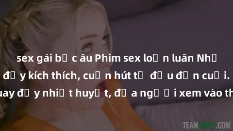 sex gái bắc âu Phim sex loạn luân Nhật Bản: Hành động đầy kích thích, cuốn hút từ đầu đến cuối. Những cảnh quay đầy nhiệt huyết, đưa người xem vào thế giới độc đáo của tình thân. Đừng bỏ lỡ!