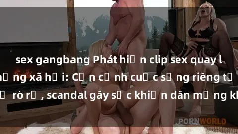 sex gangbang Phát hiện clip sex quay lén hot nhất trên mạng xã hội: Cận cảnh cuộc sống riêng tư bị rò rỉ, scandal gây sốc khiến dân mạng không khỏi bàng hoàng