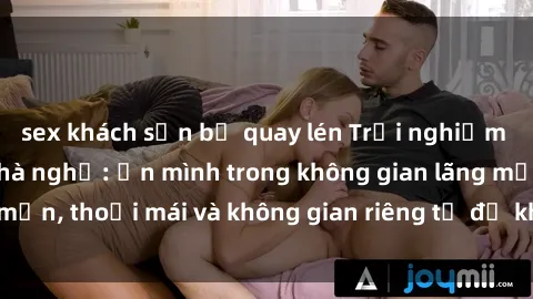 sex khách sạn bị quay lén Trải nghiệm độc đáo tại sex nhà nghỉ: ẩn mình trong không gian lãng mạn, thoải mái và không gian riêng tư để khuấy động tình ái.
