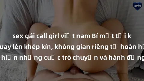 sex gái call girl việt nam Bí mật tại khách sạn: Phòng quay lén khép kín, không gian riêng tư hoàn hảo để thực hiện những cuộc trò chuyện và hành động không bị người khác phát hiện.