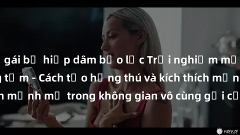 gái bị hiếp dâm bạo lực Trải nghiệm mới lạ với sex phòng tắm - Cách tạo hứng thú và kích thích mạnh mẽ trong không gian vô cùng gợi cảm và lãng mạn