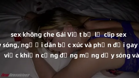sex không che Gái Việt bị lộ clip sex khiến dư luận dậy sóng, người dân bức xúc và phản đối gay gắt. Sự việc khiến cộng đồng mạng dậy sóng và yêu cầu xử lý nghiêm ngặt.