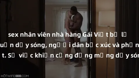 sex nhân viên nhà hàng Gái Việt bị lộ clip sex khiến dư luận dậy sóng, người dân bức xúc và phản đối gay gắt. Sự việc khiến cộng đồng mạng dậy sóng và yêu cầu xử lý nghiêm ngặt.