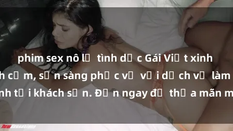 phim sex nô lệ tình dục Gái Việt xinh đẹp, nồng nàn tình cảm, sẵn sàng phục vụ với dịch vụ làm tình tại khách sạn. Đến ngay để thỏa mãn mọi khao khát của bạn!
