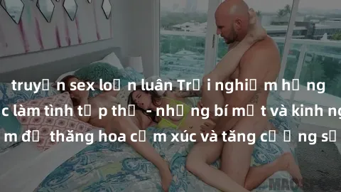 truyện sex loạn luân Trải nghiệm hứng khởi cùng với việc làm tình tập thể - những bí mật và kinh nghiệm để thăng hoa cảm xúc và tăng cường sự gắn kết trong mối quan hệ