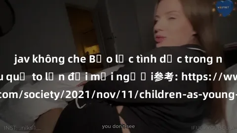 jav không che Bạo lực tình dục trong nhóm: nguy cơ và hậu quả to lớn đối mọi người参考: https://www.theguardian.com/society/2021/nov/11/children-as-young-as-four-are-being-sexually-abused-by-groups-in-u