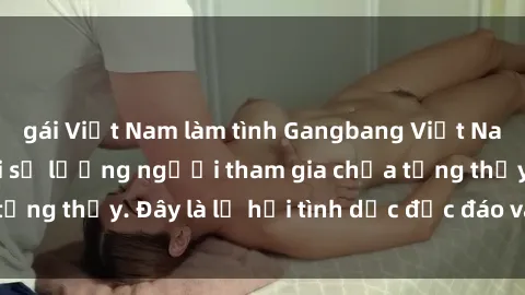 gái Việt Nam làm tình Gangbang Việt Nam: Kỷ lục mới với số lượng người tham gia chưa từng thấy. Đây là lễ hội tình dục độc đáo và gây sốc.