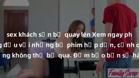 sex khách sạn bị quay lén Xem ngay phim sex bukkake hàng đầu với những bộ phim hấp dẫn, cảnh quay nóng bỏng không thể bỏ qua. Đảm bảo bạn sẽ hài lòng với trải nghiệm mới lạ này!