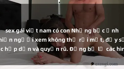 sex gái việt nam có con Những bức ảnh sexy tá gợi cảm khiến người xem không thể rời mắt, đầy sức hấp dẫn và quyến rũ. Đừng bỏ lỡ các hình ảnh nóng bỏng này!