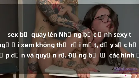 sex bị quay lén Những bức ảnh sexy tá gợi cảm khiến người xem không thể rời mắt, đầy sức hấp dẫn và quyến rũ. Đừng bỏ lỡ các hình ảnh nóng bỏng này!