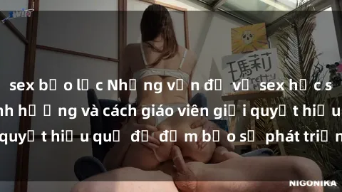 sex bạo lực Những vấn đề về sex học sinh: Các yếu tố ảnh hưởng và cách giáo viên giải quyết hiệu quả để đảm bảo sự phát triển toàn diện.