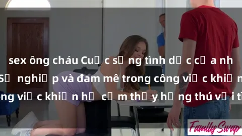 sex ông cháu Cuộc sống tình dục của nhân viên văn phòng: Sự nghiệp và đam mê trong công việc khiến họ cảm thấy hứng thú với tình dục?