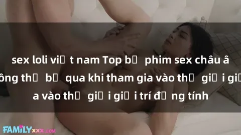 sex loli việt nam Top bộ phim sex châu âu nổi tiếng không thể bỏ qua khi tham gia vào thế giới giải trí đồng tính