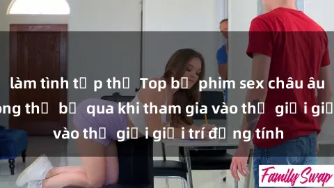 làm tình tập thể Top bộ phim sex châu âu nổi tiếng không thể bỏ qua khi tham gia vào thế giới giải trí đồng tính