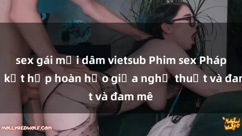 sex gái mại dâm vietsub Phim sex Pháp - Sự kết hợp hoàn hảo giữa nghệ thuật và đam mê