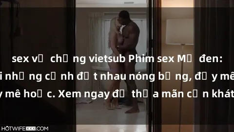 sex vợ chồng vietsub Phim sex Mỹ đen: phút mãnh liệt với những cảnh địt nhau nóng bỏng, đầy mê hoặc. Xem ngay để thỏa mãn cơn khát tình dục của bạn!